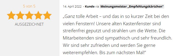 Positive 5-Sterne-Kundenbewertung vom 14.04.2022 für die GSV Gebäudereinigung & Grundstücksdienste GmbH in Dessau-Roßlau: "Ganz tolle Arbeit - und das in so kurzer Zeit bei den vielen Fenstern. Unsere alten Kastenfenster sind streifenfrei geputzt und strahlen um die Wette. Die Mitarbeitenden sind sympathisch und sehr freundlich. Wir sind sehr zufrieden und werden Sie gerne weiterempfehlen. Bis zum nächsten Mal!"