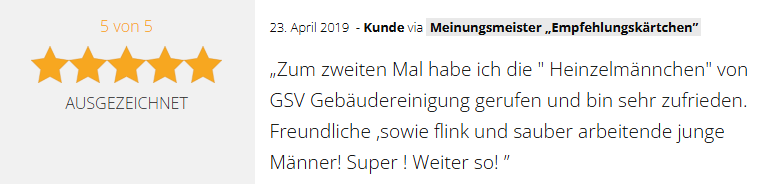 Positive 5-Sterne-Kundenbewertung vom 23.04.2019 für die GSV Gebäudereinigung & Grundstücksdienste GmbH in Dessau-Roßlau: "Zum zweiten Mal habe ich die "Heinzelmännchen" von GSV Gebäudereinigung gerufen und bin sehr zufrieden. Freundliche, sowie flink und sauber arbeitende junge Männer! Super! Weiter so!"